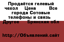 Продаётся гелевый чехол  › Цена ­ 55 - Все города Сотовые телефоны и связь » Другое   . Брянская обл.